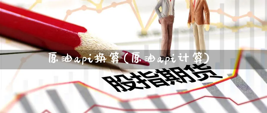原油api换算(原油api计算)_期货交易_第1张_青花期货直播间 原油api换算(原油api计算)_https://qh.ynbygsw.com_期货交易_第1张