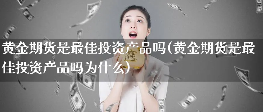 黄金期货是最佳投资产品吗(黄金期货是最佳投资产品吗为什么)_财金知识_第1张_青花期货直播间 黄金期货是最佳投资产品吗(黄金期货是最佳投资产品吗为什么)_https://qh.ynbygsw.com_财金知识_第1张