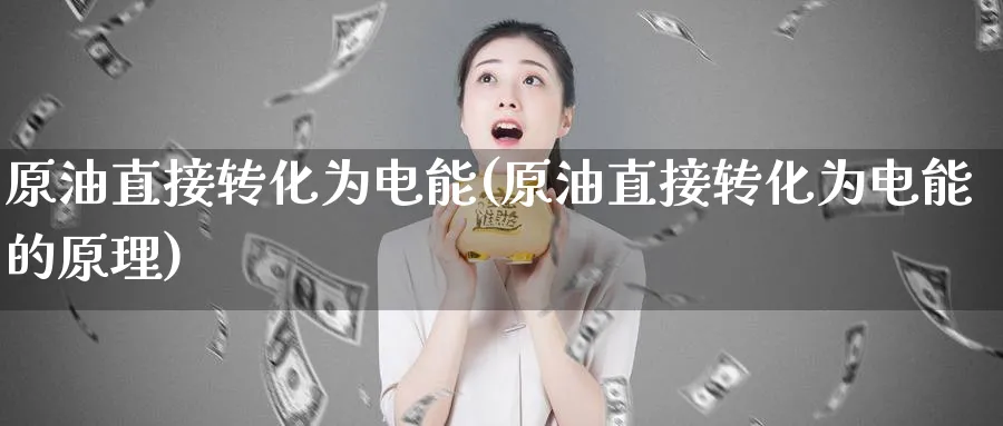 原油直接转化为电能(原油直接转化为电能的原理)_国际期货_第1张_青花期货直播间 原油直接转化为电能(原油直接转化为电能的原理)_https://qh.ynbygsw.com_国际期货_第1张