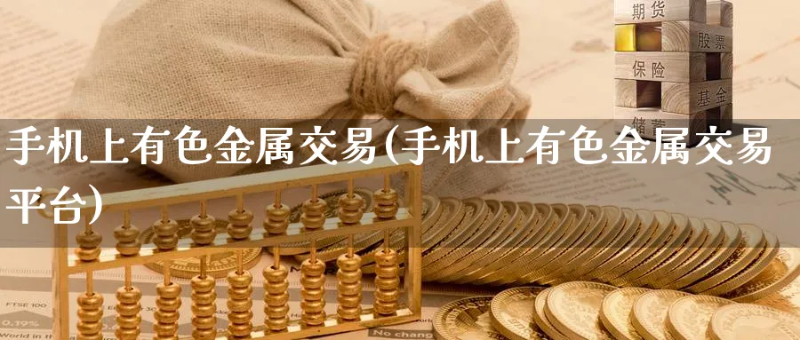 手机上有色金属交易(手机上有色金属交易平台)_国际期货_第1张_青花期货直播间 手机上有色金属交易(手机上有色金属交易平台)_https://qh.ynbygsw.com_国际期货_第1张