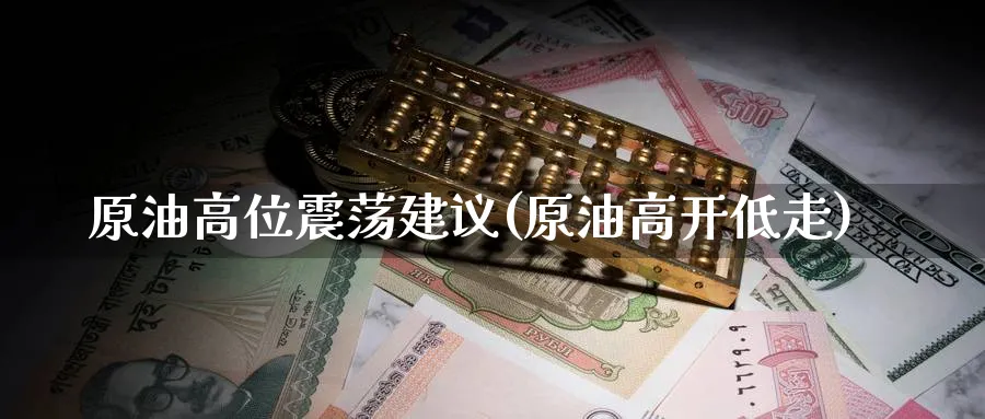 原油高位震荡建议(原油高开低走)_财金百科_第1张_青花期货直播间 原油高位震荡建议(原油高开低走)_https://qh.ynbygsw.com_财金百科_第1张