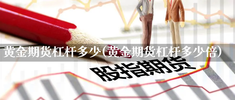 黄金期货杠杆多少(黄金期货杠杆多少倍)_国际期货_第1张_青花期货直播间 黄金期货杠杆多少(黄金期货杠杆多少倍)_https://qh.ynbygsw.com_国际期货_第1张