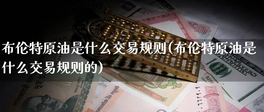 布伦特原油是什么交易规则(布伦特原油是什么交易规则的)_财金知识_第1张_青花期货直播间 布伦特原油是什么交易规则(布伦特原油是什么交易规则的)_https://qh.ynbygsw.com_财金知识_第1张