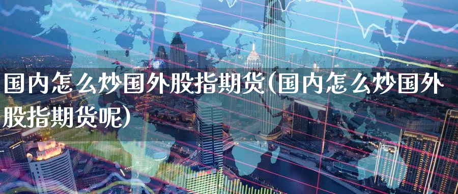 国内怎么炒国外股指期货(国内怎么炒国外股指期货呢)_期货喊单_第1张_青花期货直播间 国内怎么炒国外股指期货(国内怎么炒国外股指期货呢)_https://qh.ynbygsw.com_期货喊单_第1张