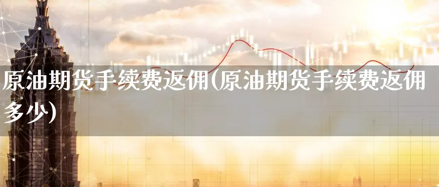 原油期货手续费返佣(原油期货手续费返佣多少)_财金百科_第1张_青花期货直播间 原油期货手续费返佣(原油期货手续费返佣多少)_https://qh.ynbygsw.com_财金百科_第1张