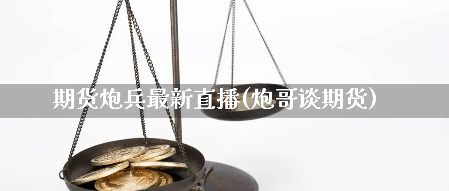 期货炮兵最新直播(炮哥谈期货)_期货交易_第1张_青花期货直播间 期货炮兵最新直播(炮哥谈期货)_https://qh.ynbygsw.com_期货交易_第1张
