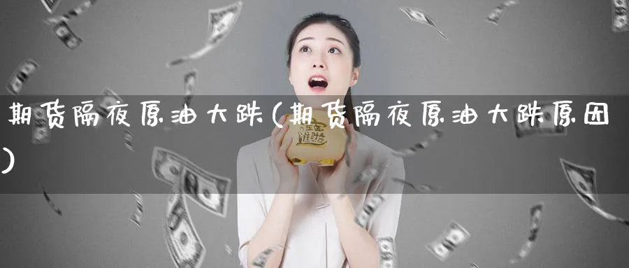 期货隔夜原油大跌(期货隔夜原油大跌原因)_财金百科_第1张_青花期货直播间 期货隔夜原油大跌(期货隔夜原油大跌原因)_https://qh.ynbygsw.com_财金百科_第1张