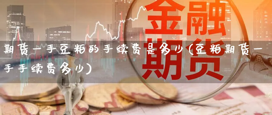期货一手豆粕的手续费是多少(豆粕期货一手手续费多少)_https://qh.ynbygsw.com_期货交易_第1张