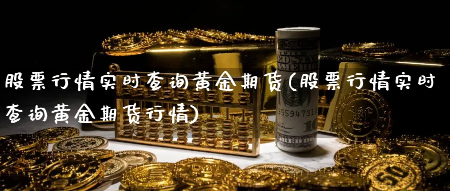 股票行情实时查询黄金期货(股票行情实时查询黄金期货行情)_国际期货_第1张_青花期货直播间 股票行情实时查询黄金期货(股票行情实时查询黄金期货行情)_https://qh.ynbygsw.com_国际期货_第1张