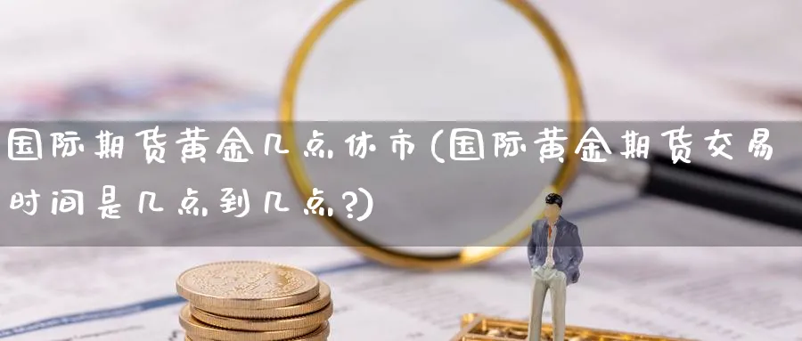 国际期货黄金几点休市(国际黄金期货交易时间是几点到几点?)_期货交易_第1张_青花期货直播间 国际期货黄金几点休市(国际黄金期货交易时间是几点到几点?)_https://qh.ynbygsw.com_期货交易_第1张