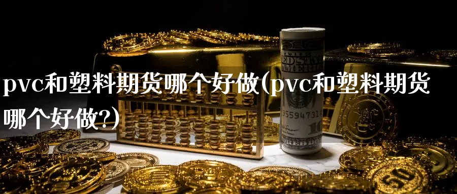 pvc和塑料期货哪个好做(pvc和塑料期货哪个好做?)_期货喊单_第1张_青花期货直播间 pvc和塑料期货哪个好做(pvc和塑料期货哪个好做?)_https://qh.ynbygsw.com_期货喊单_第1张