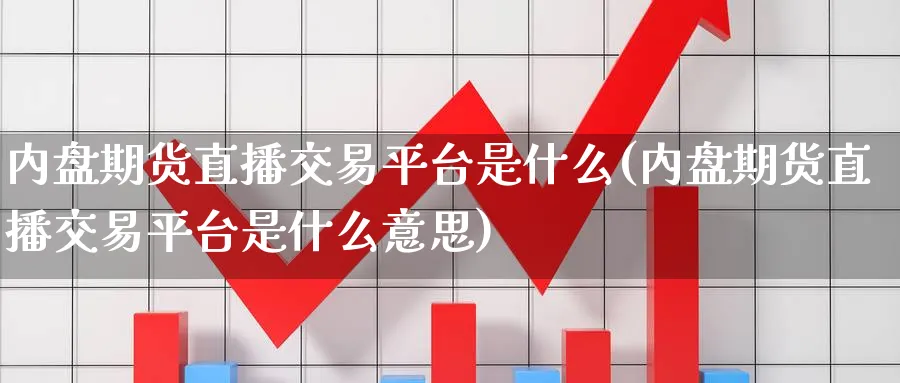 内盘期货直播交易平台是什么(内盘期货直播交易平台是什么意思)_财金百科_第1张_青花期货直播间 内盘期货直播交易平台是什么(内盘期货直播交易平台是什么意思)_https://qh.ynbygsw.com_财金百科_第1张