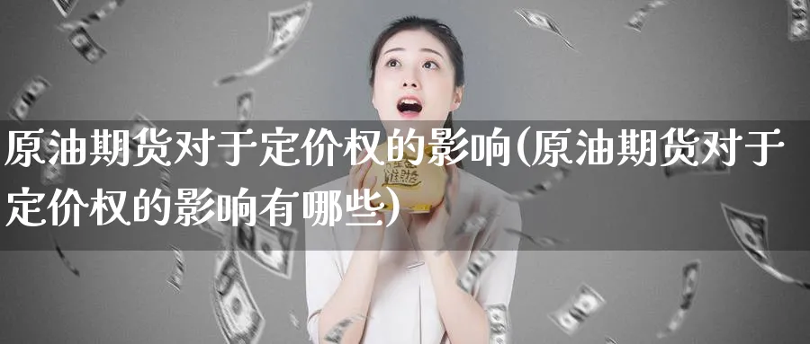 原油期货对于定价权的影响(原油期货对于定价权的影响有哪些)_期货交易_第1张_青花期货直播间 原油期货对于定价权的影响(原油期货对于定价权的影响有哪些)_https://qh.ynbygsw.com_期货交易_第1张