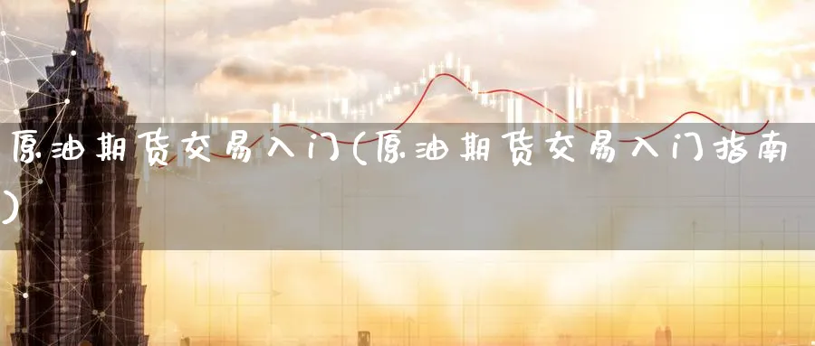 原油期货交易入门(原油期货交易入门指南)_期货交易_第1张_青花期货直播间 原油期货交易入门(原油期货交易入门指南)_https://qh.ynbygsw.com_期货交易_第1张