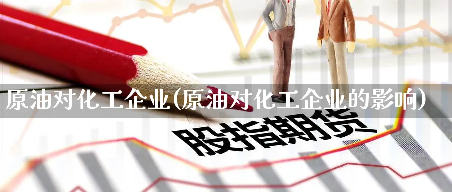 原油对化工企业(原油对化工企业的影响)_https://qh.ynbygsw.com_期货交易_第1张