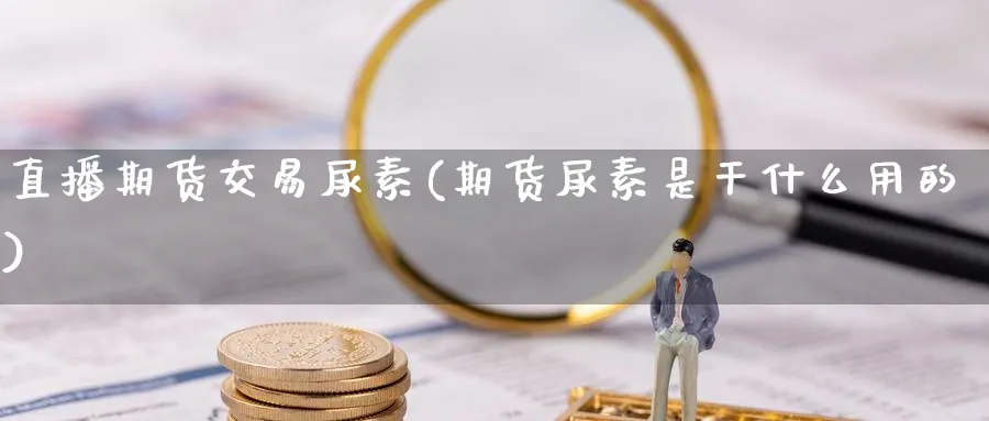 直播期货交易尿素(期货尿素是干什么用的)_财金百科_第1张_青花期货直播间 直播期货交易尿素(期货尿素是干什么用的)_https://qh.ynbygsw.com_财金百科_第1张