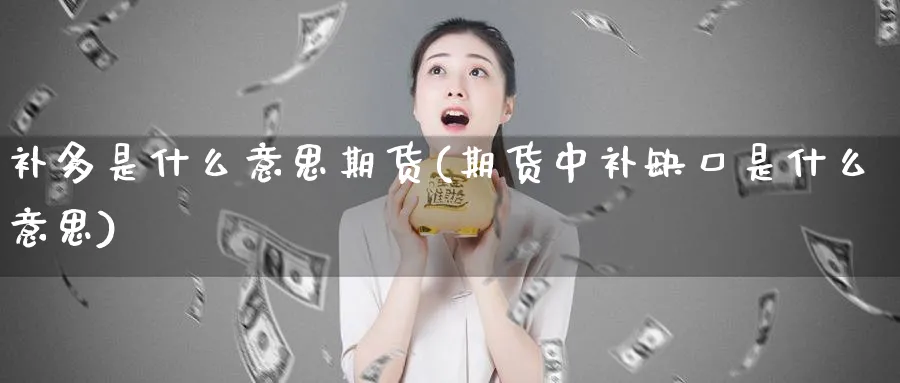 补多是什么意思期货(期货中补缺口是什么意思)_财金知识_第1张_青花期货直播间 补多是什么意思期货(期货中补缺口是什么意思)_https://qh.ynbygsw.com_财金知识_第1张
