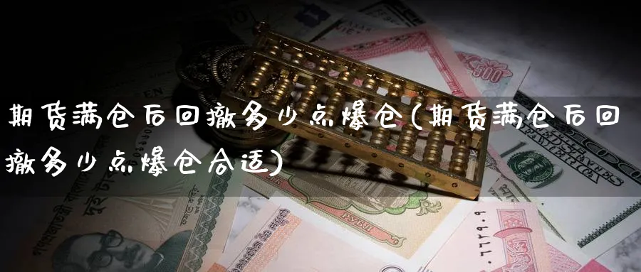 期货满仓后回撤多少点爆仓(期货满仓后回撤多少点爆仓合适)_https://qh.ynbygsw.com_财金知识_第1张