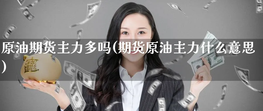 原油期货主力多吗(期货原油主力什么意思)_期货喊单_第1张_青花期货直播间 原油期货主力多吗(期货原油主力什么意思)_https://qh.ynbygsw.com_期货喊单_第1张