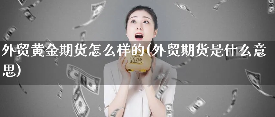 外贸黄金期货怎么样的(外贸期货是什么意思)_期货直播_第1张_青花期货直播间 外贸黄金期货怎么样的(外贸期货是什么意思)_https://qh.ynbygsw.com_期货直播_第1张