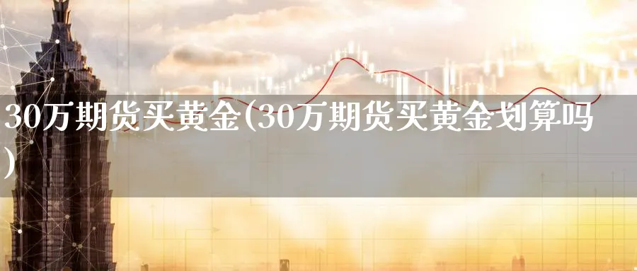 30万期货买黄金(30万期货买黄金划算吗)_财金知识_第1张_青花期货直播间 30万期货买黄金(30万期货买黄金划算吗)_https://qh.ynbygsw.com_财金知识_第1张