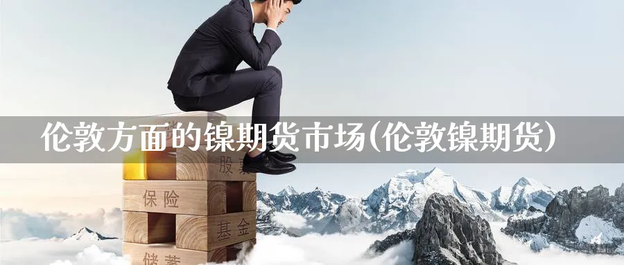 伦敦方面的镍期货市场(伦敦镍期货)_财金知识_第1张_青花期货直播间 伦敦方面的镍期货市场(伦敦镍期货)_https://qh.ynbygsw.com_财金知识_第1张