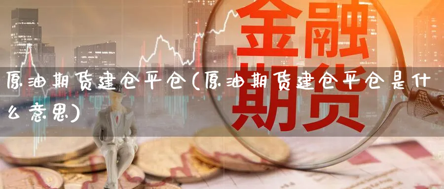 原油期货建仓平仓(原油期货建仓平仓是什么意思)_期货交易_第1张_青花期货直播间 原油期货建仓平仓(原油期货建仓平仓是什么意思)_https://qh.ynbygsw.com_期货交易_第1张
