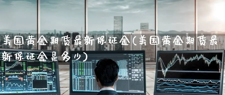 美国黄金期货最新保证金(美国黄金期货最新保证金是多少)_期货喊单_第1张_青花期货直播间 美国黄金期货最新保证金(美国黄金期货最新保证金是多少)_https://qh.ynbygsw.com_期货喊单_第1张