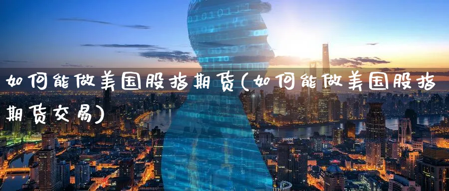 如何能做美国股指期货(如何能做美国股指期货交易)_财金知识_第1张_青花期货直播间 如何能做美国股指期货(如何能做美国股指期货交易)_https://qh.ynbygsw.com_财金知识_第1张