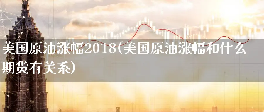 美国原油涨幅2018(美国原油涨幅和什么期货有关系)_期货交易_第1张_青花期货直播间 美国原油涨幅2018(美国原油涨幅和什么期货有关系)_https://qh.ynbygsw.com_期货交易_第1张