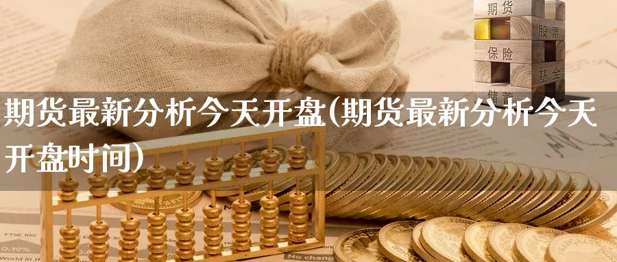 期货最新分析今天开盘(期货最新分析今天开盘时间)_国际期货_第1张_青花期货直播间 期货最新分析今天开盘(期货最新分析今天开盘时间)_https://qh.ynbygsw.com_国际期货_第1张