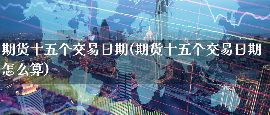 期货十五个交易日期(期货十五个交易日期怎么算)_财金知识_第1张_青花期货直播间 期货十五个交易日期(期货十五个交易日期怎么算)_https://qh.ynbygsw.com_财金知识_第1张