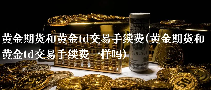 黄金期货和黄金td交易手续费(黄金期货和黄金td交易手续费一样吗)_期货交易_第1张_青花期货直播间 黄金期货和黄金td交易手续费(黄金期货和黄金td交易手续费一样吗)_https://qh.ynbygsw.com_期货交易_第1张
