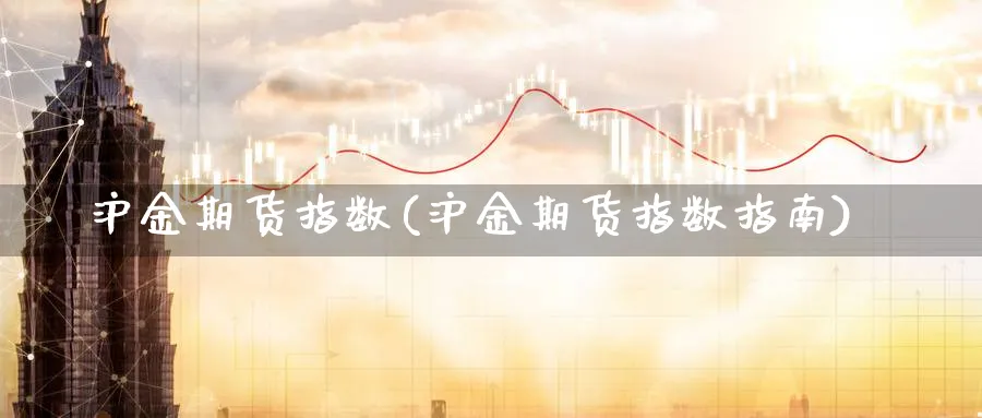 沪金期货指数(沪金期货指数指南)_财金百科_第1张_青花期货直播间 沪金期货指数(沪金期货指数指南)_https://qh.ynbygsw.com_财金百科_第1张