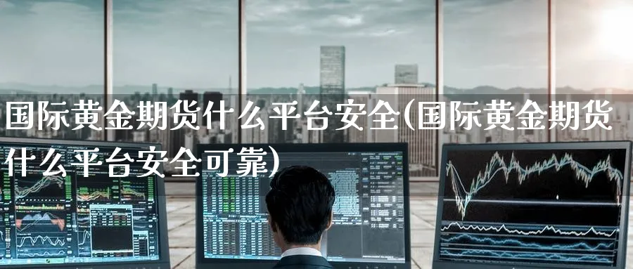 国际黄金期货什么平台安全(国际黄金期货什么平台安全可靠)_https://qh.ynbygsw.com_财金百科_第1张