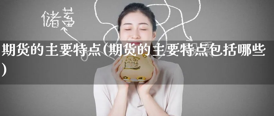期货的主要特点(期货的主要特点包括哪些)_期货直播_第1张_青花期货直播间 期货的主要特点(期货的主要特点包括哪些)_https://qh.ynbygsw.com_期货直播_第1张