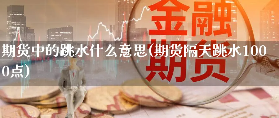 期货中的跳水什么意思(期货隔天跳水1000点)_财金百科_第1张_青花期货直播间 期货中的跳水什么意思(期货隔天跳水1000点)_https://qh.ynbygsw.com_财金百科_第1张