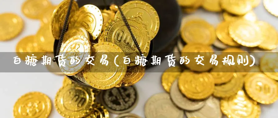 白糖期货的交易(白糖期货的交易规则)_期货喊单_第1张_青花期货直播间 白糖期货的交易(白糖期货的交易规则)_https://qh.ynbygsw.com_期货喊单_第1张