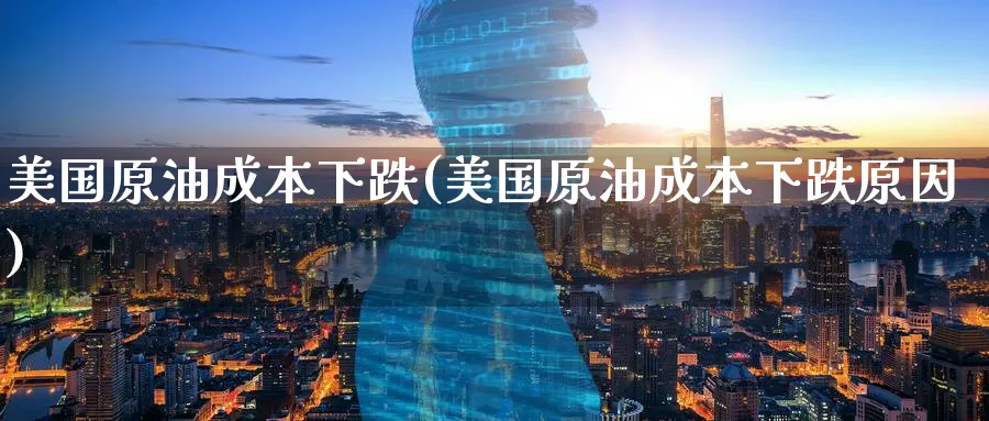 美国原油成本下跌(美国原油成本下跌原因)_期货交易_第1张_青花期货直播间 美国原油成本下跌(美国原油成本下跌原因)_https://qh.ynbygsw.com_期货交易_第1张