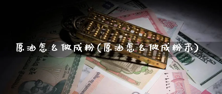 原油怎么做成粉(原油怎么做成粉末)_https://qh.ynbygsw.com_期货直播_第1张