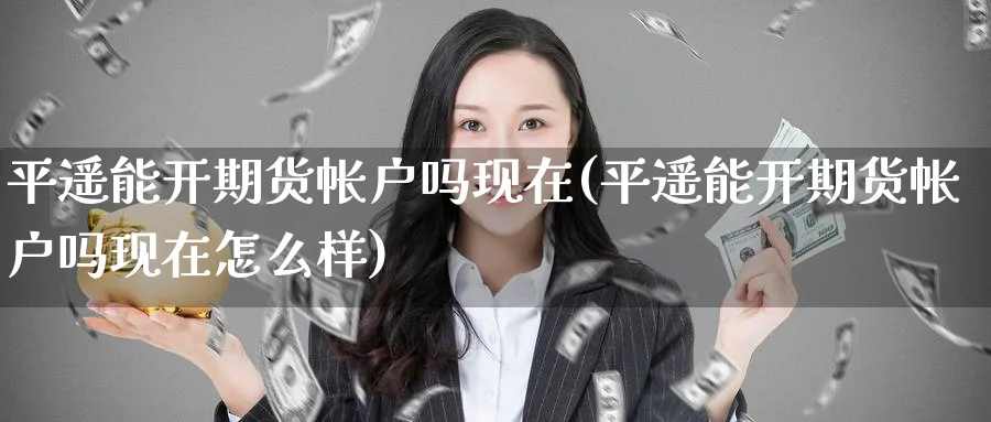 平遥能开期货帐户吗现在(平遥能开期货帐户吗现在怎么样)_财金知识_第1张_青花期货直播间 平遥能开期货帐户吗现在(平遥能开期货帐户吗现在怎么样)_https://qh.ynbygsw.com_财金知识_第1张