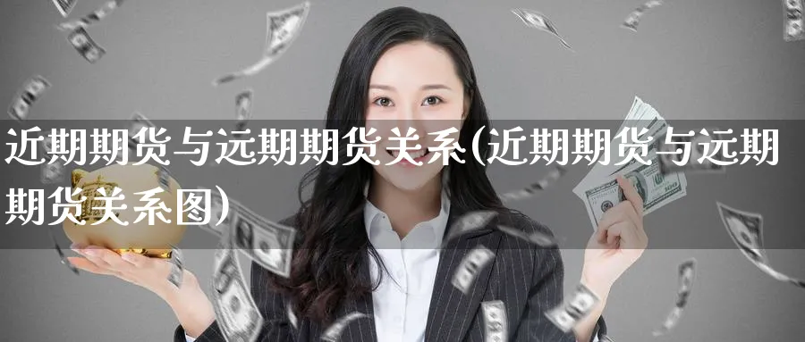 近期期货与远期期货关系(近期期货与远期期货关系图)_国际期货_第1张_青花期货直播间 近期期货与远期期货关系(近期期货与远期期货关系图)_https://qh.ynbygsw.com_国际期货_第1张