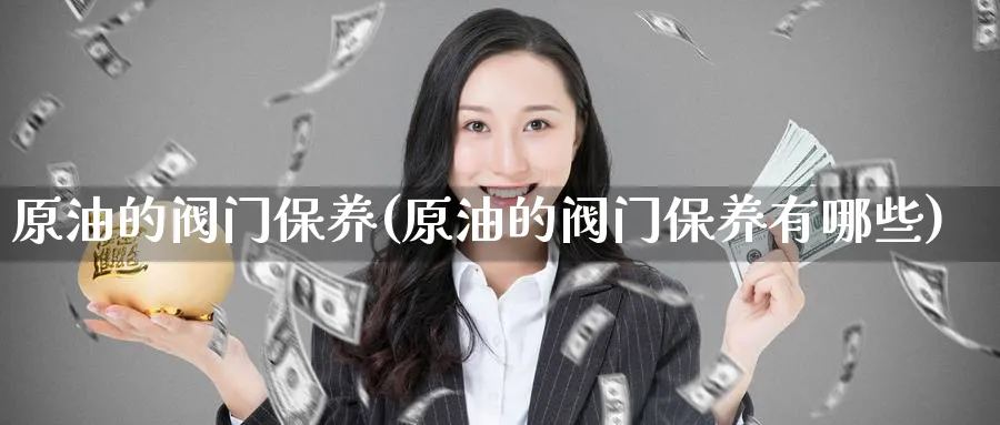 原油的阀门保养(原油的阀门保养有哪些)_期货直播_第1张_青花期货直播间 原油的阀门保养(原油的阀门保养有哪些)_https://qh.ynbygsw.com_期货直播_第1张