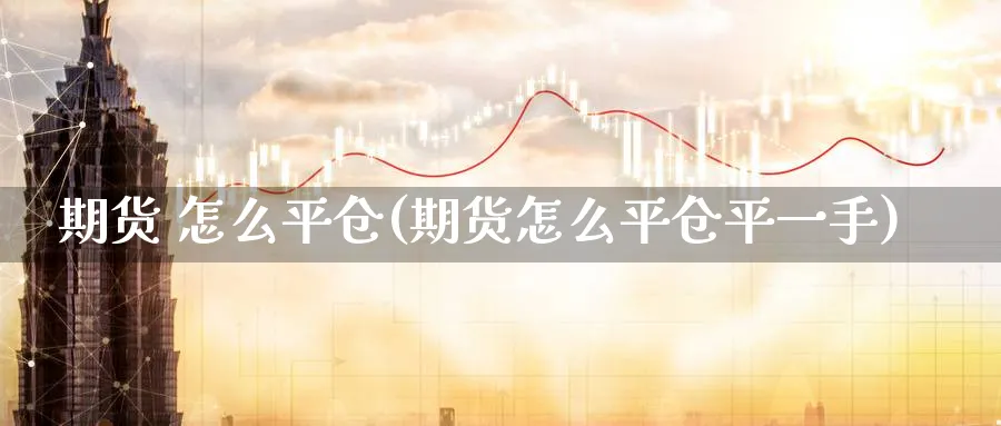 期货 怎么平仓(期货怎么平仓平一手)_财金知识_第1张_青花期货直播间 期货 怎么平仓(期货怎么平仓平一手)_https://qh.ynbygsw.com_财金知识_第1张