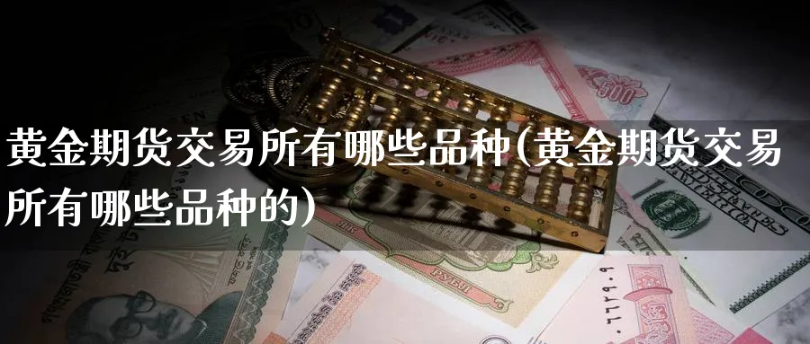 黄金期货交易所有哪些品种(黄金期货交易所有哪些品种的)_期货喊单_第1张_青花期货直播间 黄金期货交易所有哪些品种(黄金期货交易所有哪些品种的)_https://qh.ynbygsw.com_期货喊单_第1张