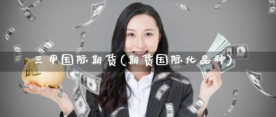 三甲国际期货(期货国际化品种)_期货喊单_第1张_青花期货直播间 三甲国际期货(期货国际化品种)_https://qh.ynbygsw.com_期货喊单_第1张