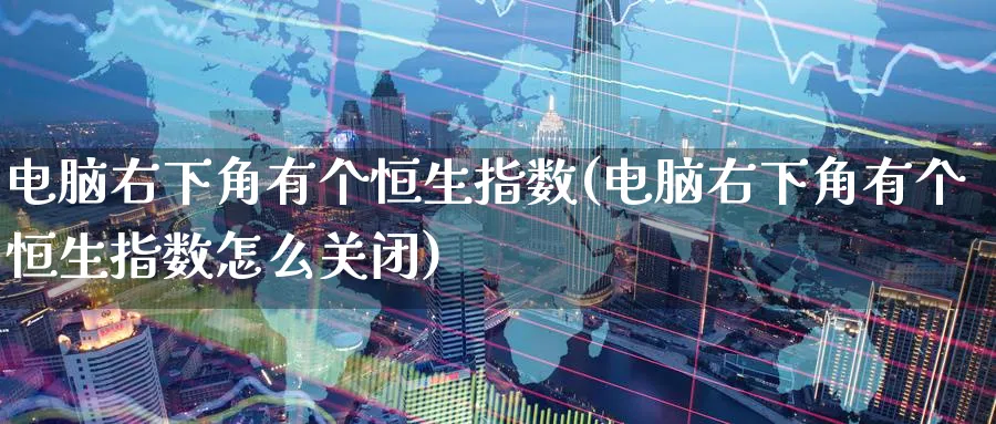 电脑右下角有个恒生指数(电脑右下角有个恒生指数怎么关闭)_期货喊单_第1张_青花期货直播间 电脑右下角有个恒生指数(电脑右下角有个恒生指数怎么关闭)_https://qh.ynbygsw.com_期货喊单_第1张