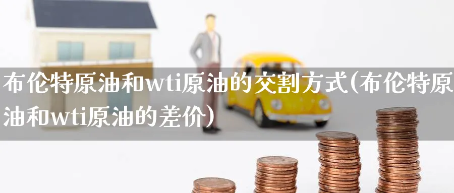 布伦特原油和wti原油的交割方式(布伦特原油和wti原油的差价)_国际期货_第1张_青花期货直播间 布伦特原油和wti原油的交割方式(布伦特原油和wti原油的差价)_https://qh.ynbygsw.com_国际期货_第1张