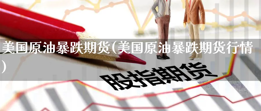 美国原油暴跌期货(美国原油暴跌期货行情)_期货交易_第1张_青花期货直播间 美国原油暴跌期货(美国原油暴跌期货行情)_https://qh.ynbygsw.com_期货交易_第1张
