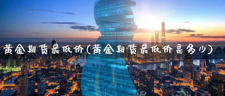 黄金期货最低价(黄金期货最低价是多少)_期货交易_第1张_青花期货直播间 黄金期货最低价(黄金期货最低价是多少)_https://qh.ynbygsw.com_期货交易_第1张